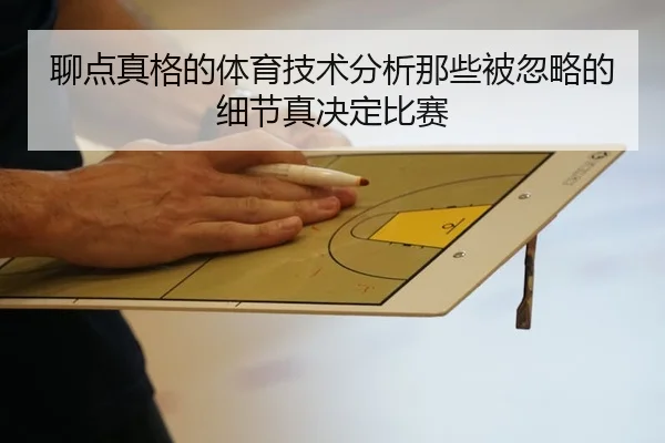 聊点真格的体育技术分析那些被忽略的细节真决定比赛