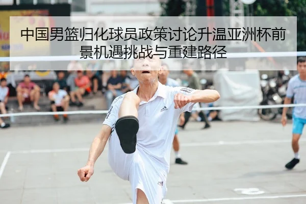 中国男篮归化球员政策讨论升温亚洲杯前景机遇挑战与重建路径