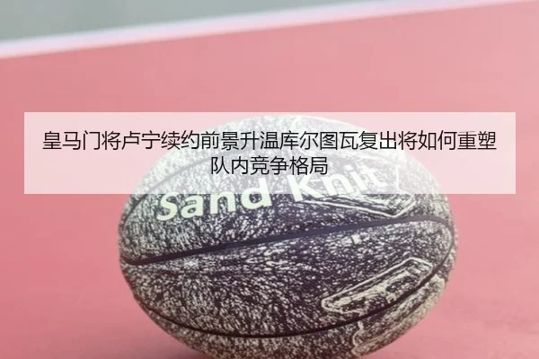 皇马门将卢宁续约前景升温库尔图瓦复出将如何重塑队内竞争格局