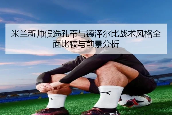 米兰新帅候选孔蒂与德泽尔比战术风格全面比较与前景分析