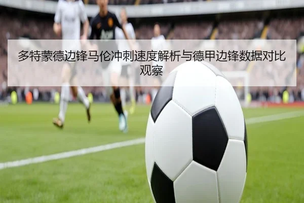多特蒙德边锋马伦冲刺速度解析与德甲边锋数据对比观察