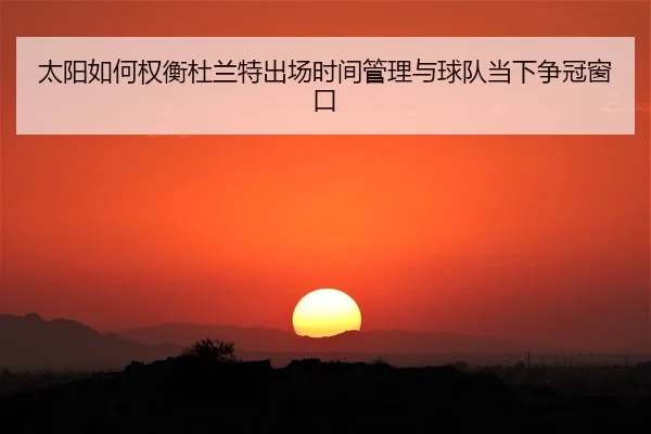 太阳如何权衡杜兰特出场时间管理与球队当下争冠窗口