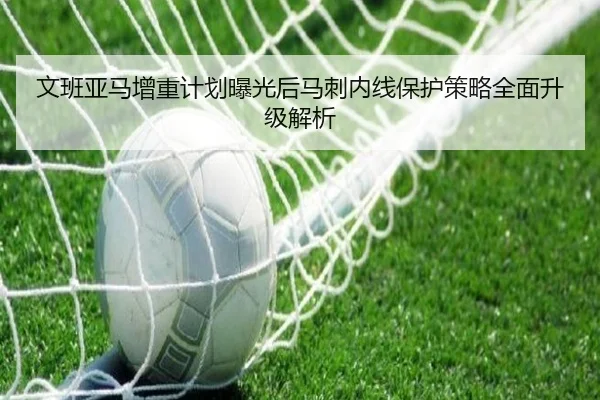 文班亚马增重计划曝光后马刺内线保护策略全面升级解析