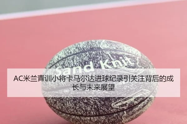 AC米兰青训小将卡马尔达进球纪录引关注背后的成长与未来展望