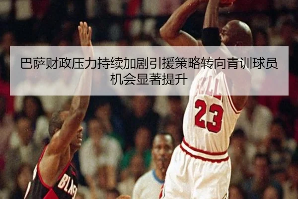 巴萨财政压力持续加剧引援策略转向青训球员机会显著提升