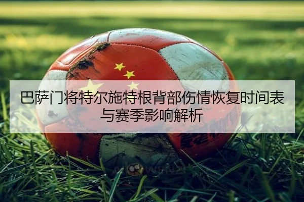 巴萨门将特尔施特根背部伤情恢复时间表与赛季影响解析