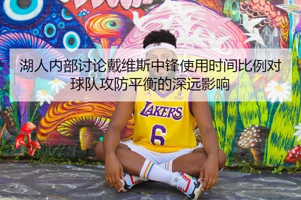 湖人内部讨论戴维斯中锋使用时间比例对球队攻防平衡的深远影响